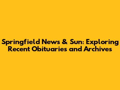 Springfield News & Sun: Exploring Recent Obituaries and Archives