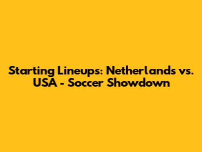 Starting Lineups: Netherlands vs. USA - Soccer Showdown