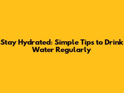 Stay Hydrated: Simple Tips to Drink Water Regularly