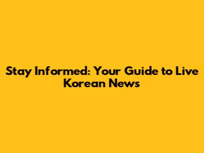 Stay Informed: Your Guide to Live Korean News