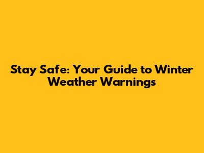 Stay Safe: Your Guide to Winter Weather Warnings
