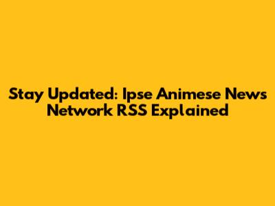 Stay Updated: Ipse Animese News Network RSS Explained