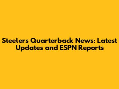 Steelers Quarterback News: Latest Updates and ESPN Reports
