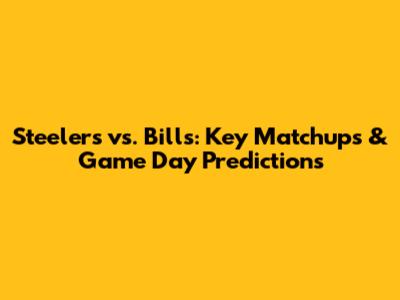 Steelers vs. Bills: Key Matchups & Game Day Predictions