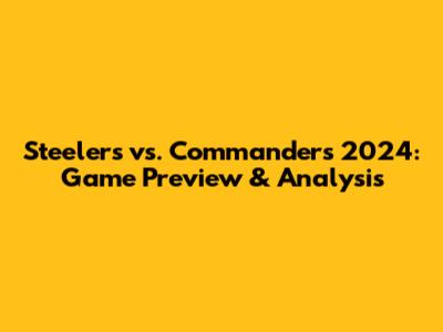 Steelers vs. Commanders 2024: Game Preview & Analysis