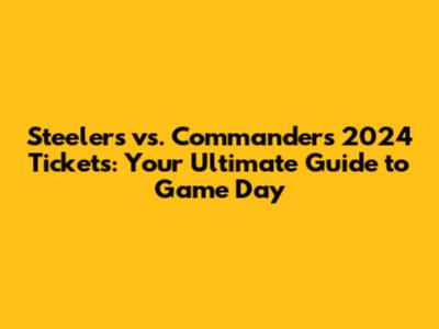 Steelers vs. Commanders 2024 Tickets: Your Ultimate Guide to Game Day