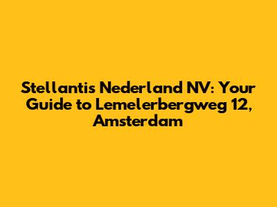 Stellantis Nederland NV: Your Guide to Lemelerbergweg 12, Amsterdam