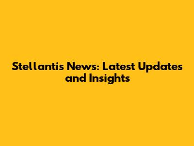 Stellantis News: Latest Updates and Insights