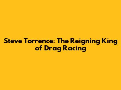 Steve Torrence: The Reigning King of Drag Racing