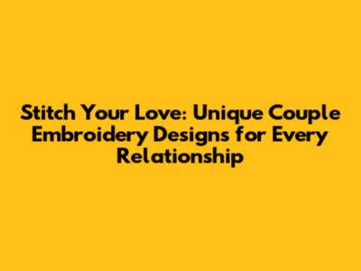 Stitch Your Love: Unique Couple Embroidery Designs for Every Relationship