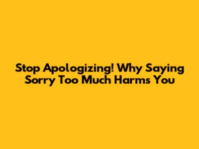 Stop Apologizing! Why Saying Sorry Too Much Harms You