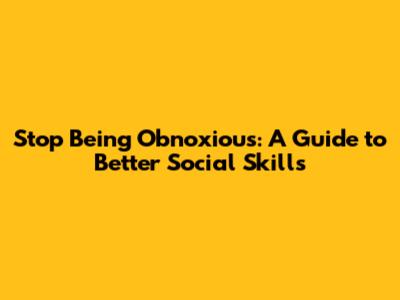 Stop Being Obnoxious: A Guide to Better Social Skills