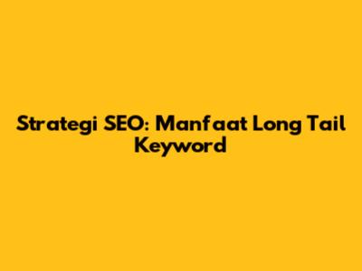 Strategi SEO: Manfaat Long Tail Keyword