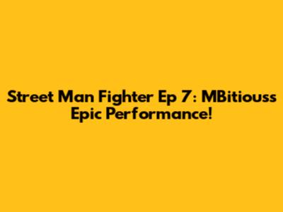 Street Man Fighter Ep 7: MBitious's Epic Performance!