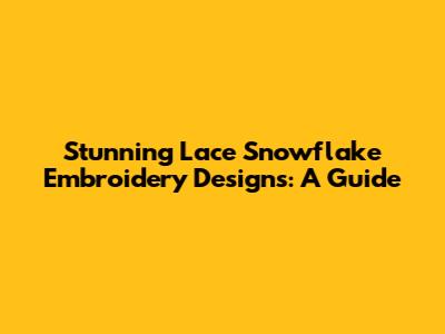 Stunning Lace Snowflake Embroidery Designs: A Guide