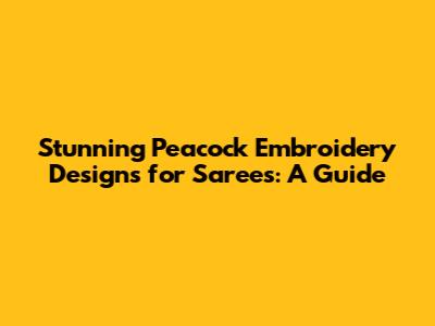 Stunning Peacock Embroidery Designs for Sarees: A Guide
