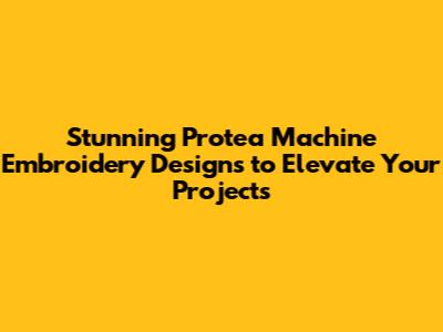 Stunning Protea Machine Embroidery Designs to Elevate Your Projects