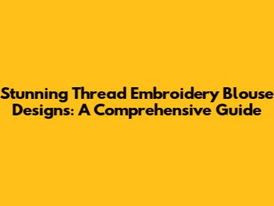 Stunning Thread Embroidery Blouse Designs: A Comprehensive Guide