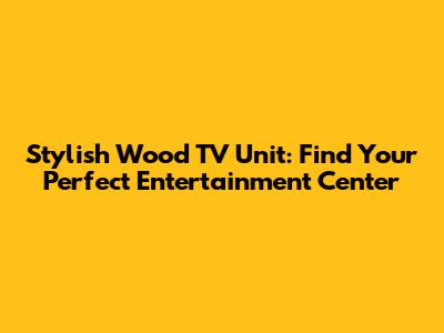 Stylish Wood TV Unit: Find Your Perfect Entertainment Center