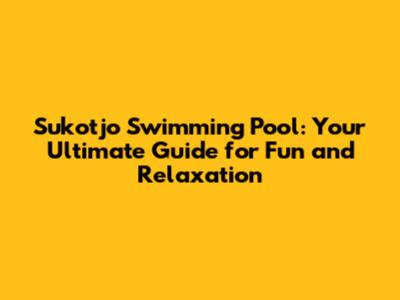 Sukotjo Swimming Pool: Your Ultimate Guide for Fun and Relaxation
