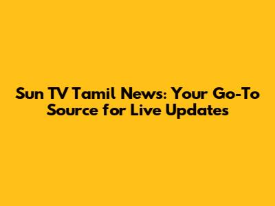 Sun TV Tamil News: Your Go-To Source for Live Updates