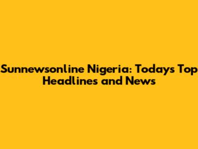 Sunnewsonline Nigeria: Today's Top Headlines and News