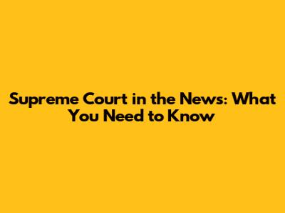 Supreme Court in the News: What You Need to Know