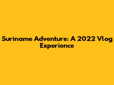 Suriname Adventure: A 2022 Vlog Experience