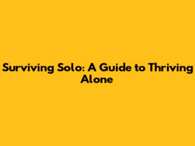 Surviving Solo: A Guide to Thriving Alone