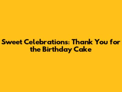 Sweet Celebrations: Thank You for the Birthday Cake