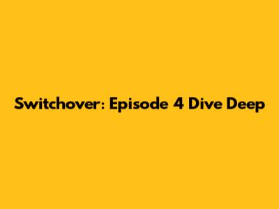 Switchover: Episode 4 Dive Deep