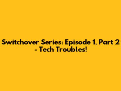 Switchover Series: Episode 1, Part 2 - Tech Troubles!