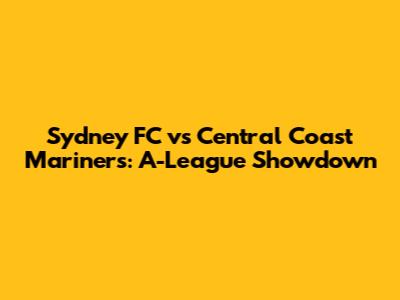 Sydney FC vs Central Coast Mariners: A-League Showdown