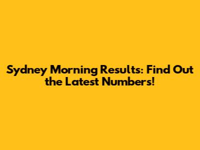 Sydney Morning Results: Find Out the Latest Numbers!