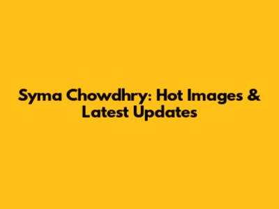 Syma Chowdhry: Hot Images & Latest Updates
