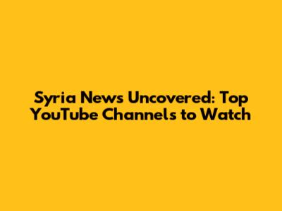 Syria News Uncovered: Top YouTube Channels to Watch