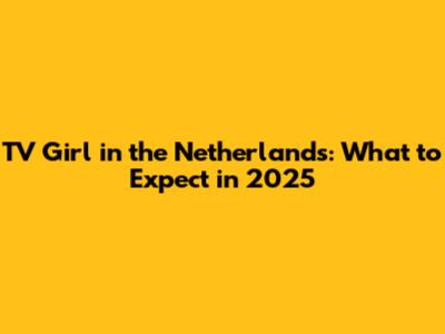 TV Girl in the Netherlands: What to Expect in 2025