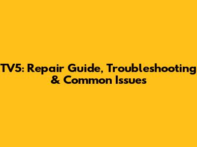 TV5: Repair Guide, Troubleshooting & Common Issues