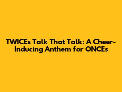 TWICE's 'Talk That Talk': A Cheer-Inducing Anthem for ONCEs