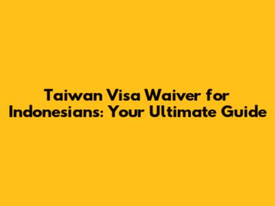 Taiwan Visa Waiver for Indonesians: Your Ultimate Guide