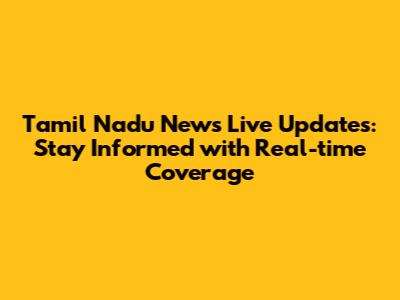 Tamil Nadu News Live Updates: Stay Informed with Real-time Coverage