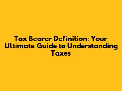 Tax Bearer Definition: Your Ultimate Guide to Understanding Taxes