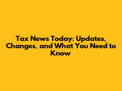 Tax News Today: Updates, Changes, and What You Need to Know