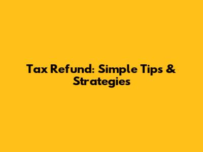 Tax Refund: Simple Tips & Strategies