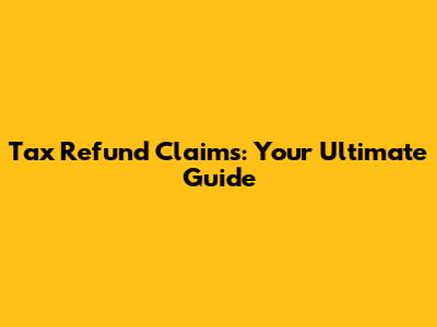 Tax Refund Claims: Your Ultimate Guide