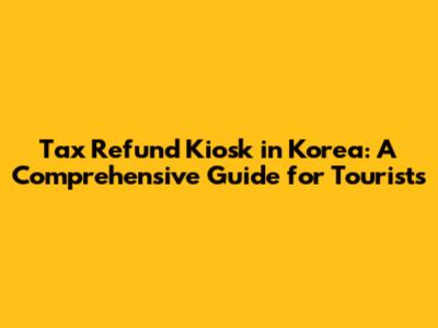 Tax Refund Kiosk in Korea: A Comprehensive Guide for Tourists
