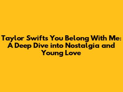 Taylor Swift's "You Belong With Me": A Deep Dive into Nostalgia and Young Love