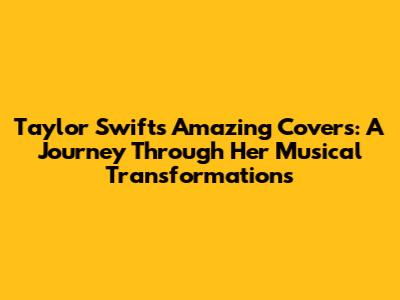 Taylor Swift's Amazing Covers: A Journey Through Her Musical Transformations