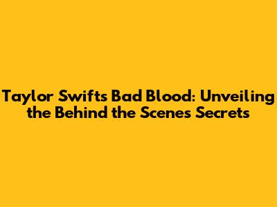 Taylor Swift's Bad Blood: Unveiling the Behind the Scenes Secrets