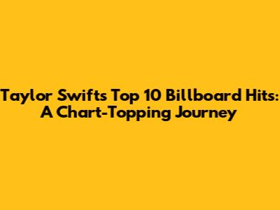 Taylor Swift's Top 10 Billboard Hits: A Chart-Topping Journey